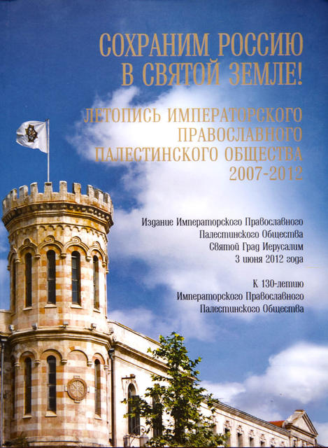 Сохраним Россию в Святой Земле! Летопись Императорского Православного Палестинского Общества 2007-2012